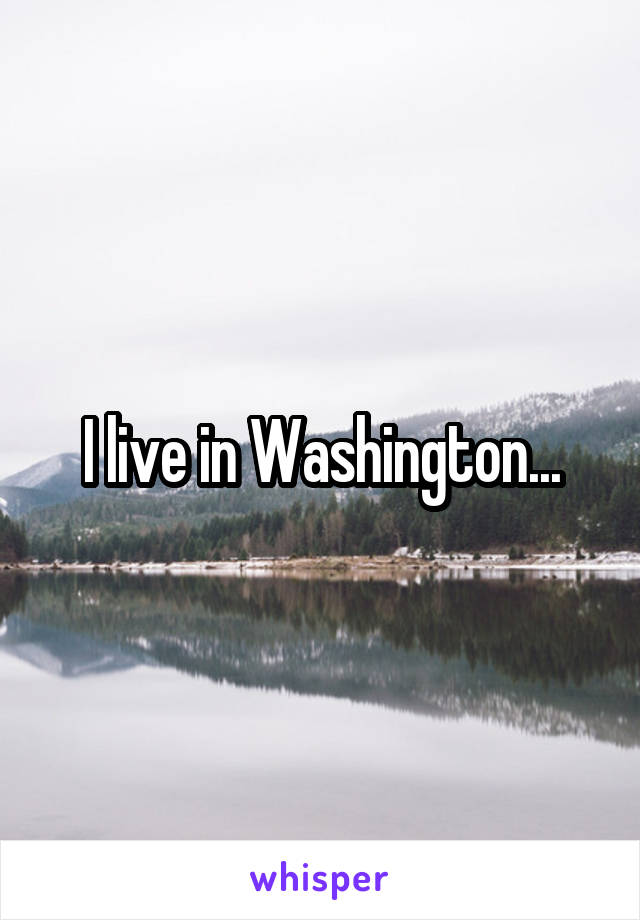 I live in Washington...