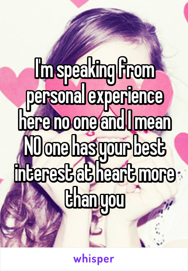 I'm speaking from personal experience here no one and I mean NO one has your best interest at heart more than you