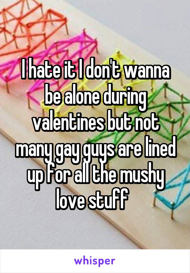 I hate it I don't wanna be alone during valentines but not many gay guys are lined up for all the mushy love stuff  