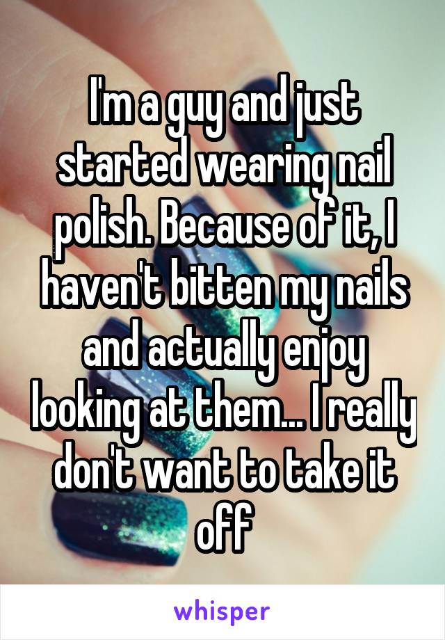 I'm a guy and just started wearing nail polish. Because of it, I haven't bitten my nails and actually enjoy looking at them... I really don't want to take it off