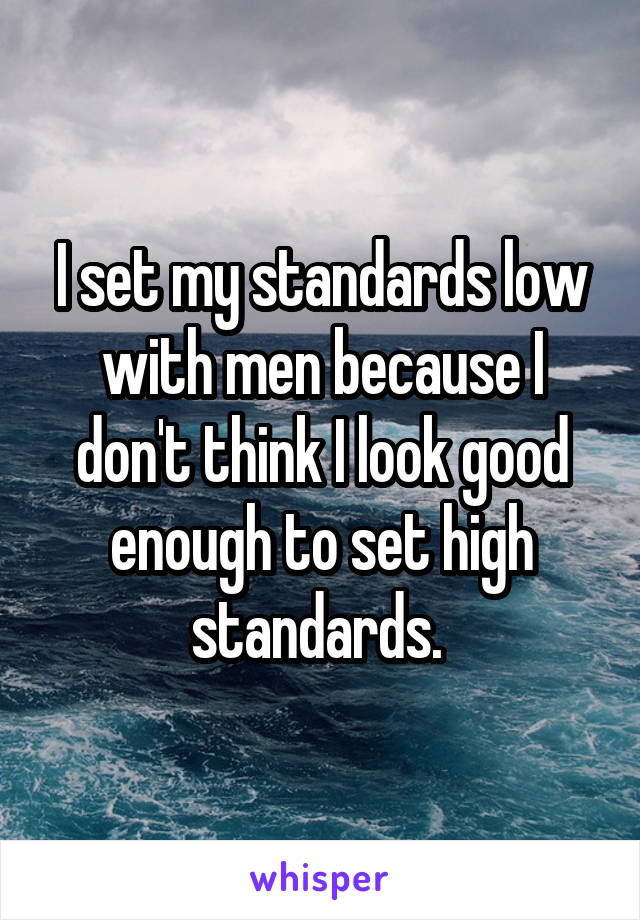 I set my standards low with men because I don't think I look good enough to set high standards. 