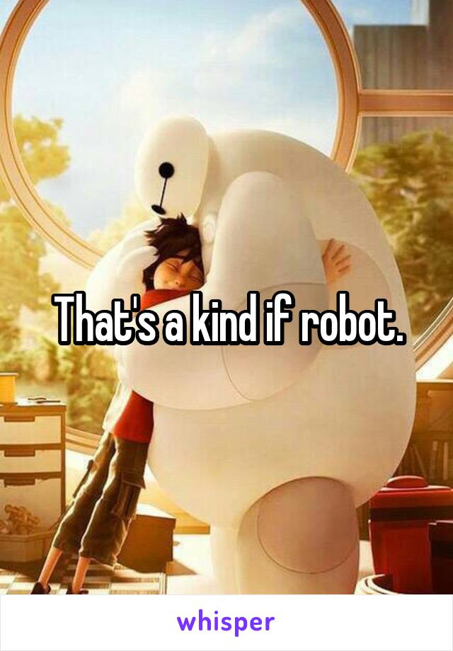 That's a kind if robot.