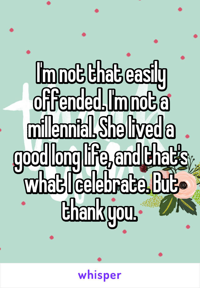 I'm not that easily offended. I'm not a millennial. She lived a good long life, and that's what I celebrate. But thank you. 