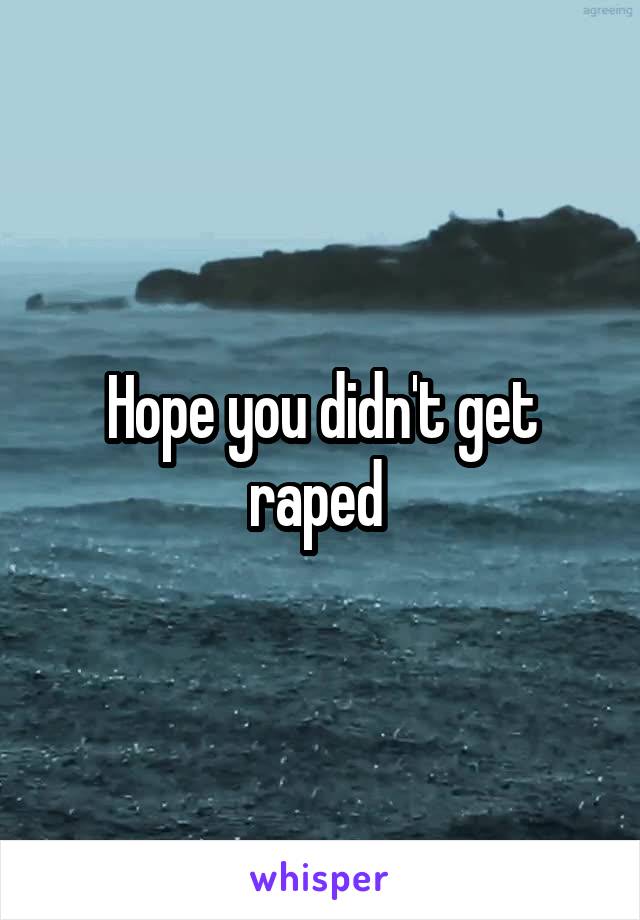 Hope you didn't get raped 