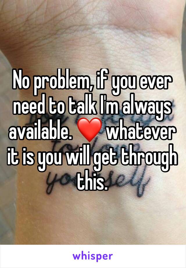 No problem, if you ever need to talk I'm always available. ❤️ whatever it is you will get through this.