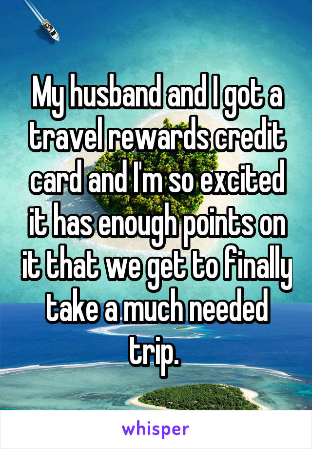 My husband and I got a travel rewards credit card and I'm so excited it has enough points on it that we get to finally take a much needed trip. 