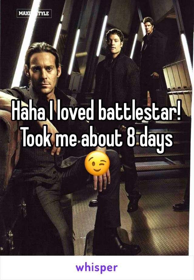 Haha I loved battlestar! Took me about 8 days 😉