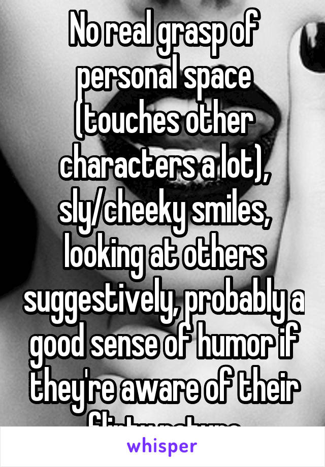 No real grasp of personal space (touches other characters a lot), sly/cheeky smiles, looking at others suggestively, probably a good sense of humor if they're aware of their flirty nature