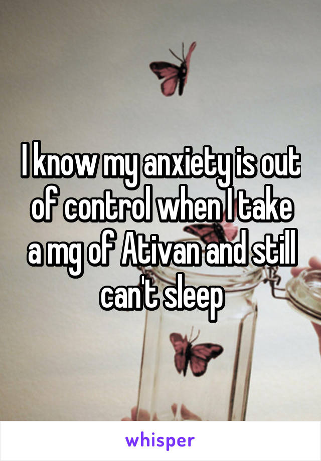 I know my anxiety is out of control when I take a mg of Ativan and still can't sleep