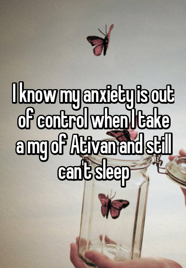 I know my anxiety is out of control when I take a mg of Ativan and still can't sleep