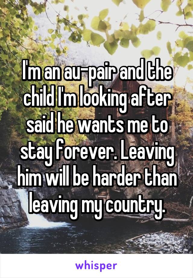 I'm an au-pair and the child I'm looking after said he wants me to stay forever. Leaving him will be harder than leaving my country.