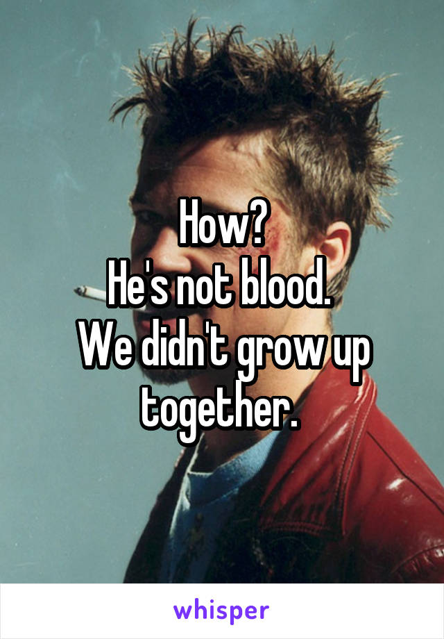 How?
He's not blood. 
We didn't grow up together. 