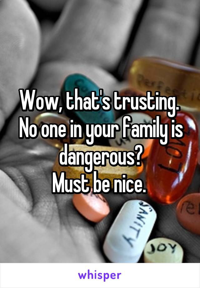 Wow, that's trusting. 
No one in your family is dangerous?
Must be nice. 