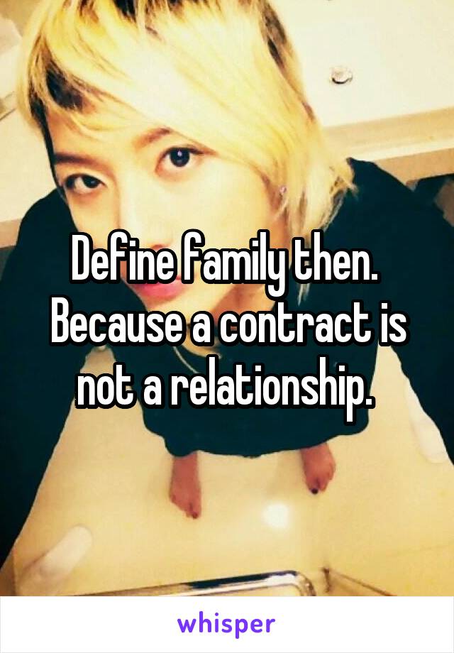 Define family then. 
Because a contract is not a relationship. 