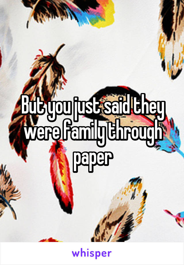 But you just said they were family through paper