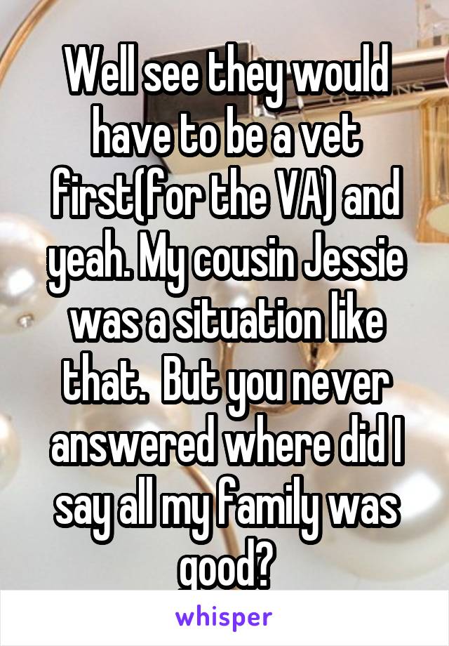 Well see they would have to be a vet first(for the VA) and yeah. My cousin Jessie was a situation like that.  But you never answered where did I say all my family was good?