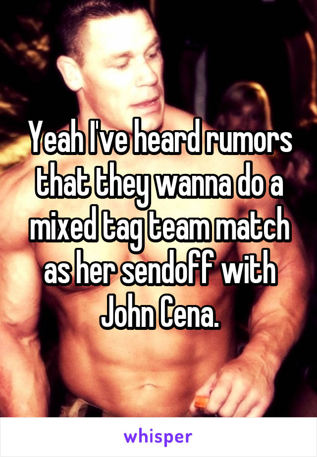 Yeah I've heard rumors that they wanna do a mixed tag team match as her sendoff with John Cena.