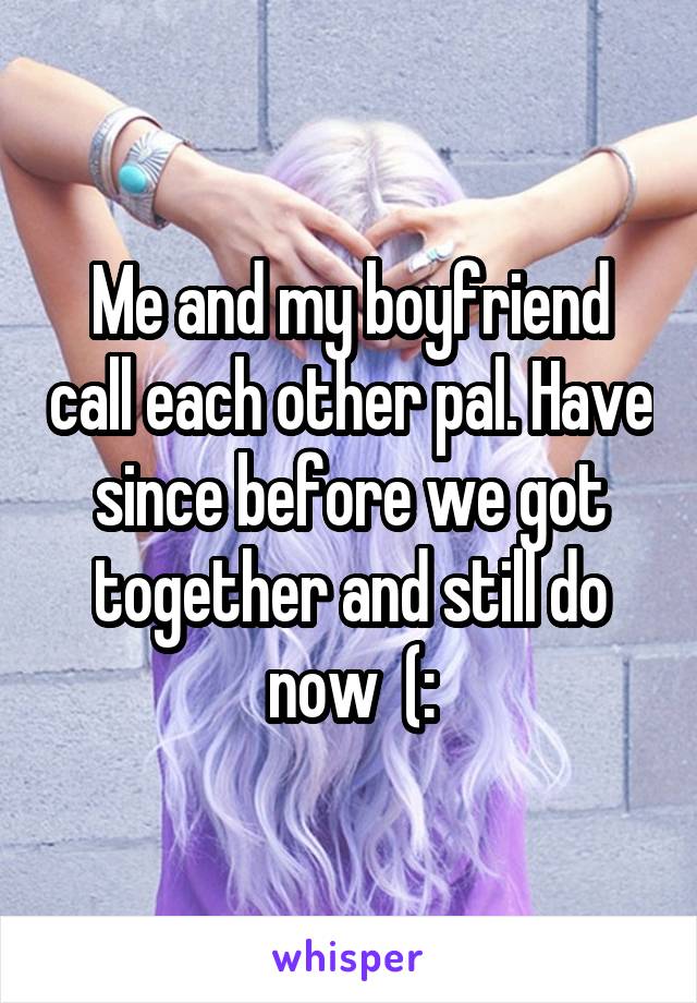 Me and my boyfriend call each other pal. Have since before we got together and still do now  (: