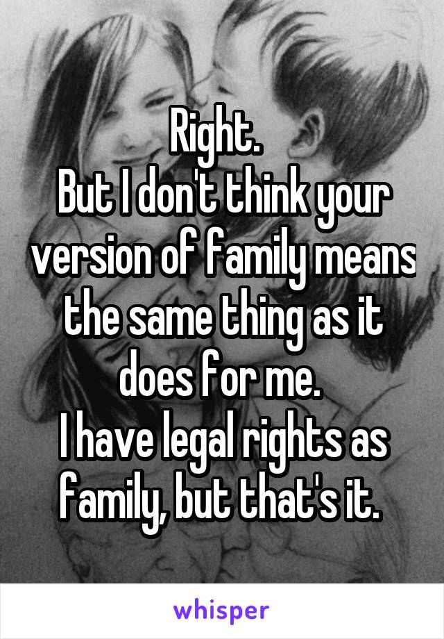 Right.  
But I don't think your version of family means the same thing as it does for me. 
I have legal rights as family, but that's it. 