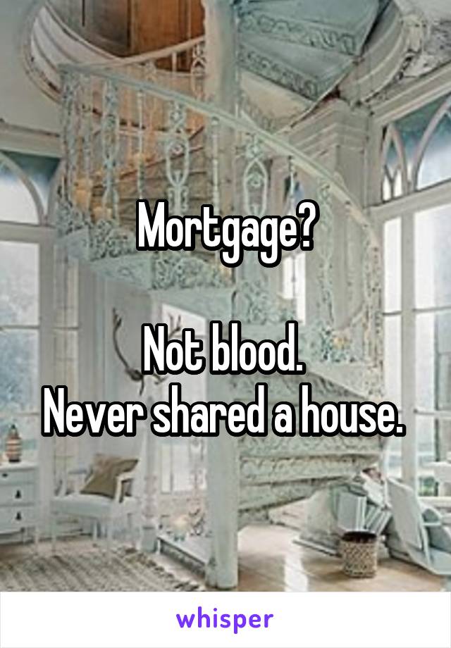 Mortgage?

Not blood. 
Never shared a house. 