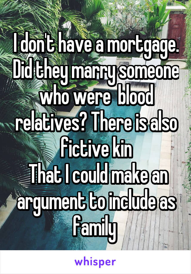 I don't have a mortgage. Did they marry someone who were  blood relatives? There is also fictive kin
 That I could make an argument to include as family 