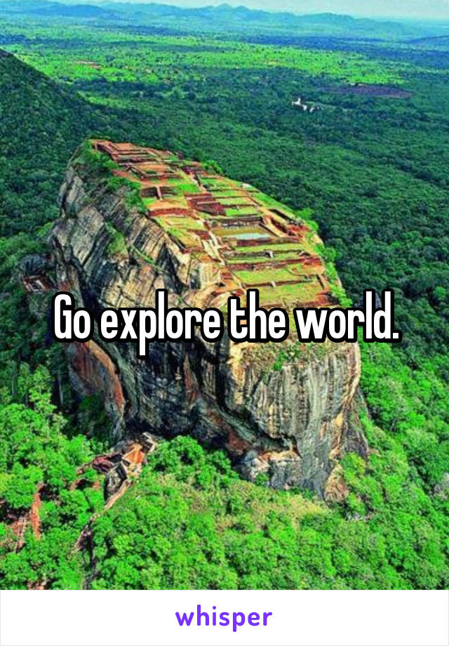 Go explore the world.