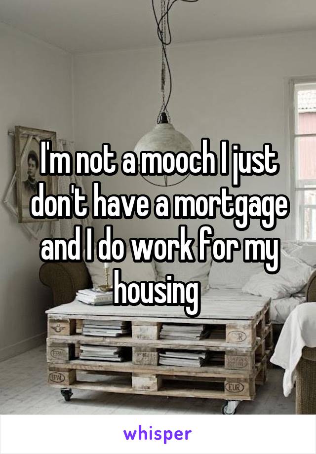 I'm not a mooch I just don't have a mortgage and I do work for my housing 