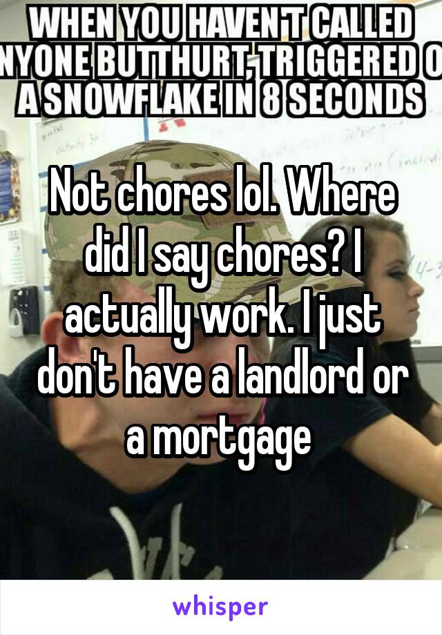 Not chores lol. Where did I say chores? I actually work. I just don't have a landlord or a mortgage 