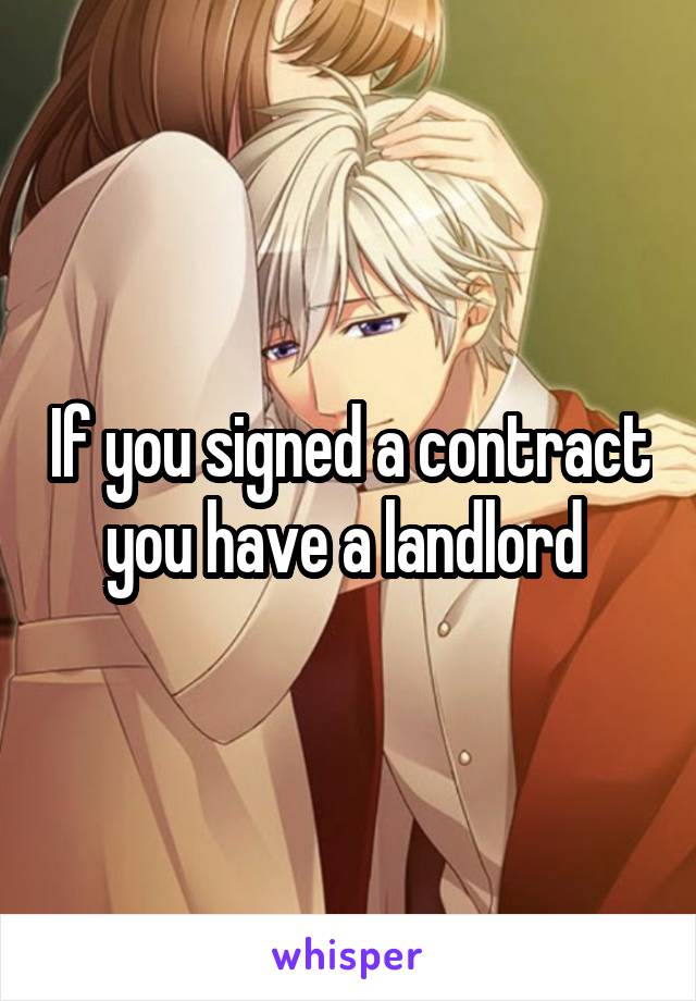 If you signed a contract you have a landlord 