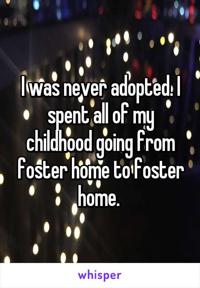 I was never adopted. I spent all of my childhood going from foster home to foster home. 