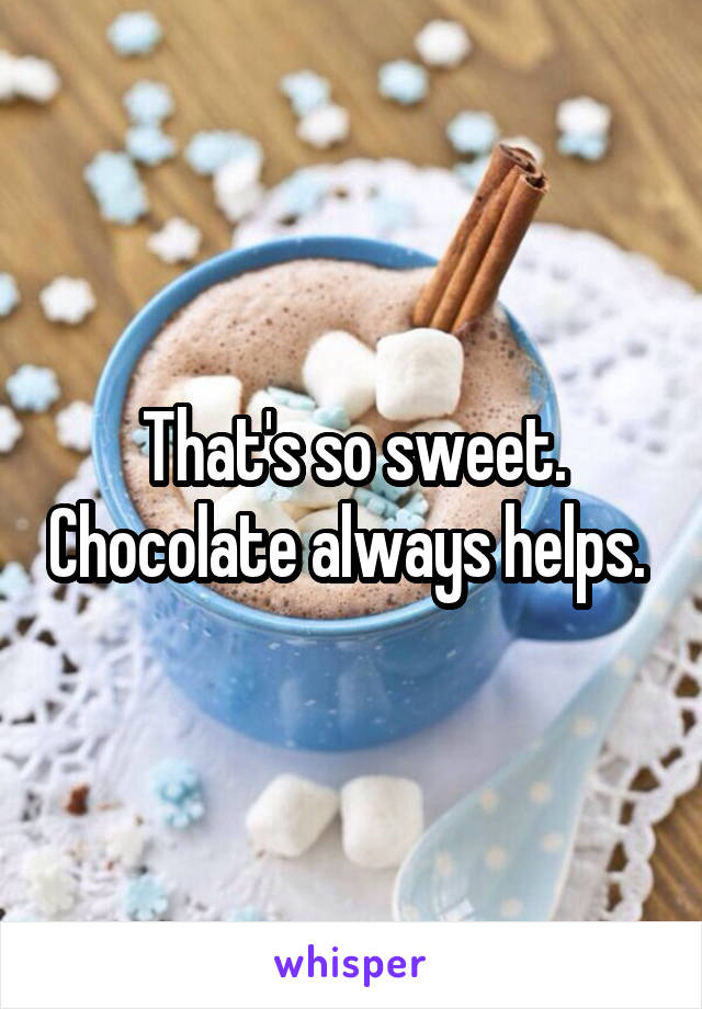That's so sweet. Chocolate always helps. 