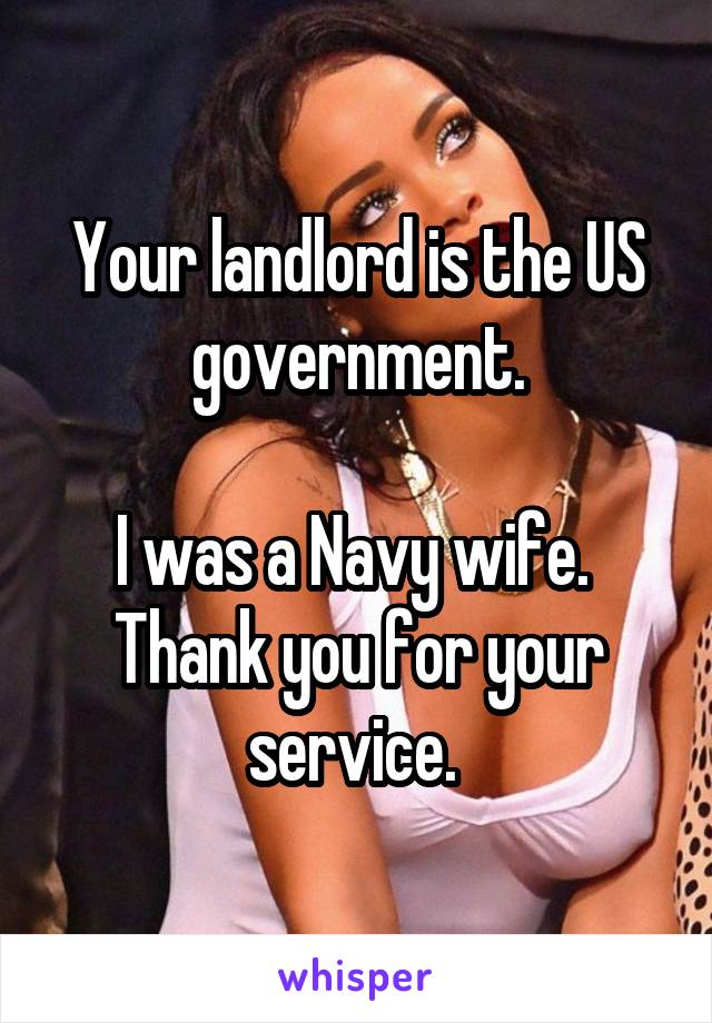 Your landlord is the US government.

I was a Navy wife. 
Thank you for your service. 