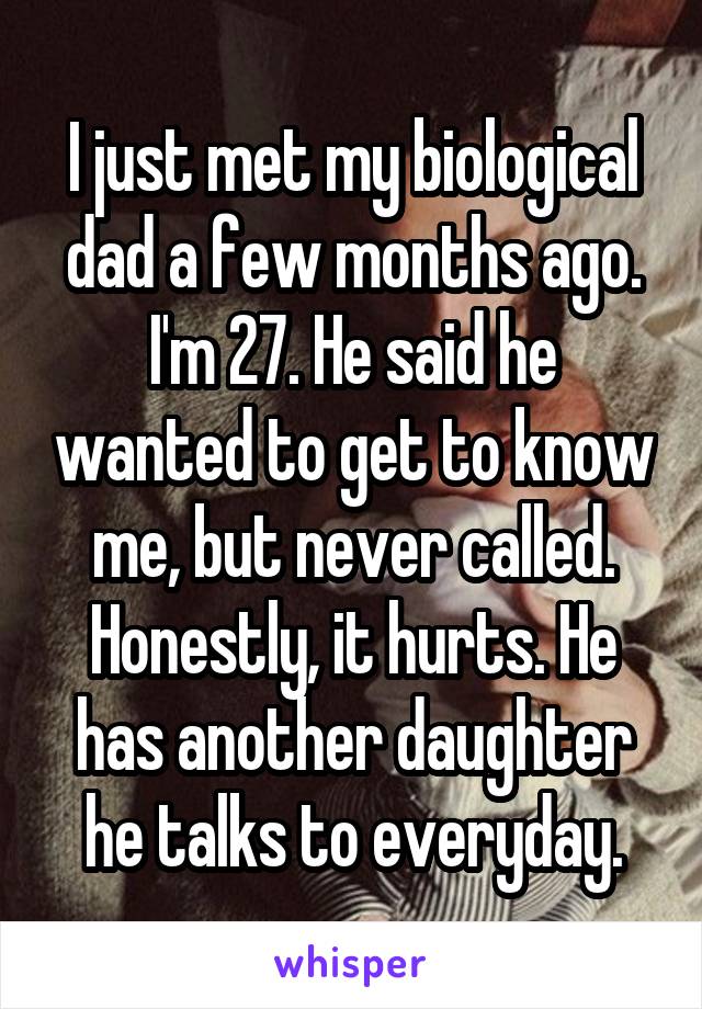 I just met my biological dad a few months ago. I'm 27. He said he wanted to get to know me, but never called. Honestly, it hurts. He has another daughter he talks to everyday.