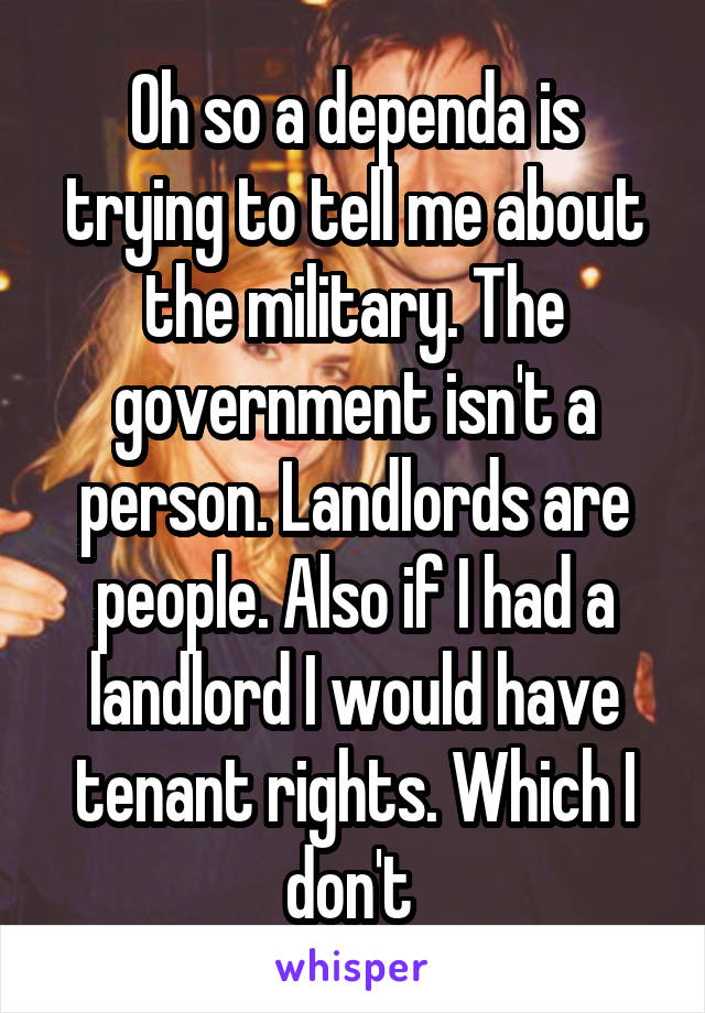 Oh so a dependa is trying to tell me about the military. The government isn't a person. Landlords are people. Also if I had a landlord I would have tenant rights. Which I don't 