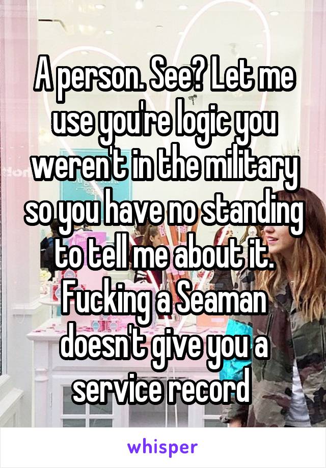 A person. See? Let me use you're logic you weren't in the military so you have no standing to tell me about it. Fucking a Seaman doesn't give you a service record 