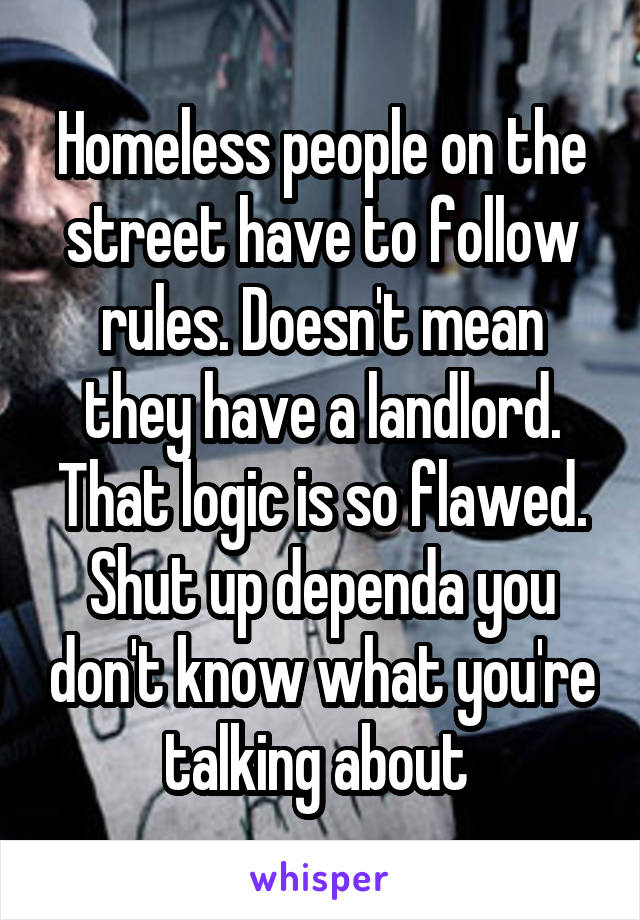 Homeless people on the street have to follow rules. Doesn't mean they have a landlord. That logic is so flawed. Shut up dependa you don't know what you're talking about 