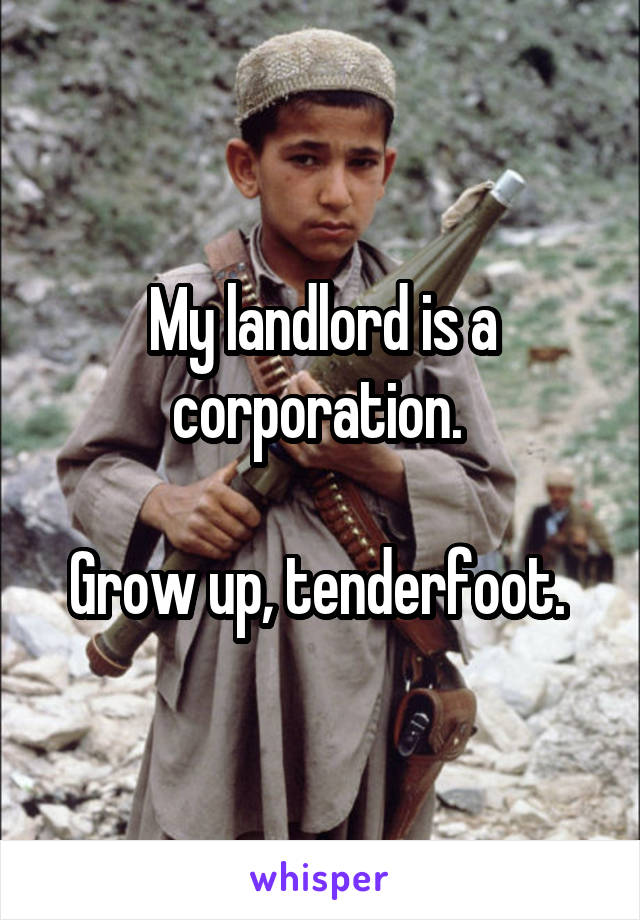 My landlord is a corporation. 

Grow up, tenderfoot. 