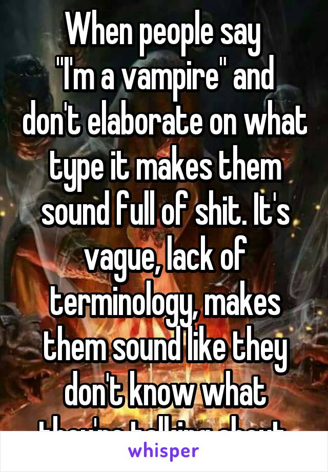 When people say 
"I'm a vampire" and don't elaborate on what type it makes them sound full of shit. It's vague, lack of terminology, makes them sound like they don't know what they're talking about.