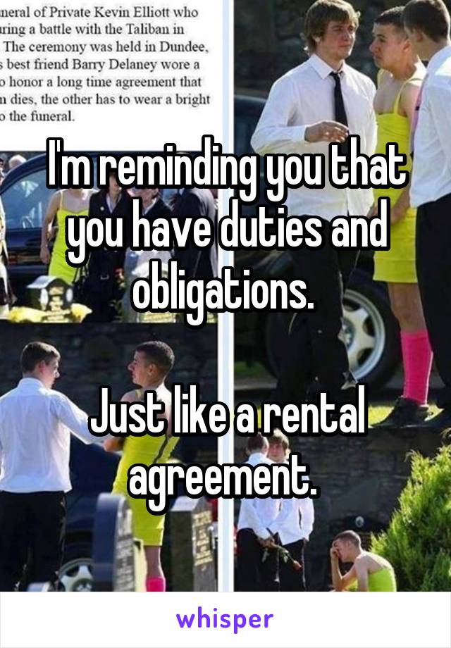 I'm reminding you that you have duties and obligations. 

Just like a rental agreement. 