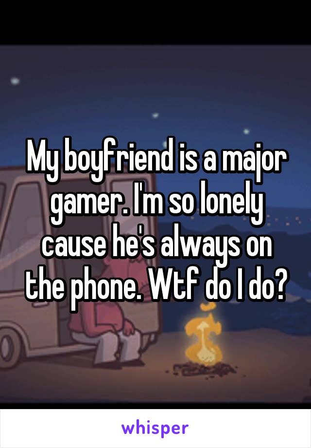 My boyfriend is a major gamer. I'm so lonely cause he's always on the phone. Wtf do I do?