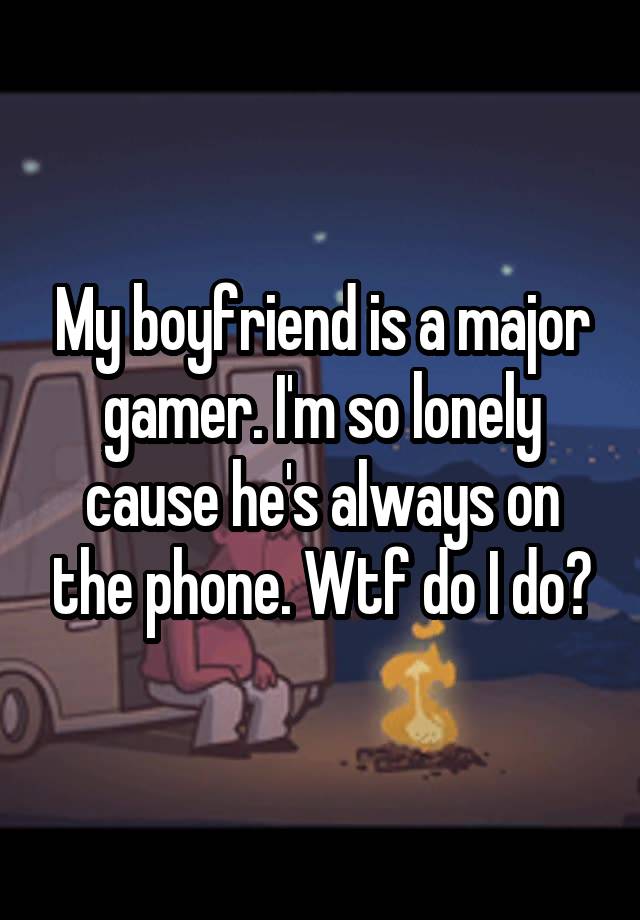 My boyfriend is a major gamer. I'm so lonely cause he's always on the phone. Wtf do I do?