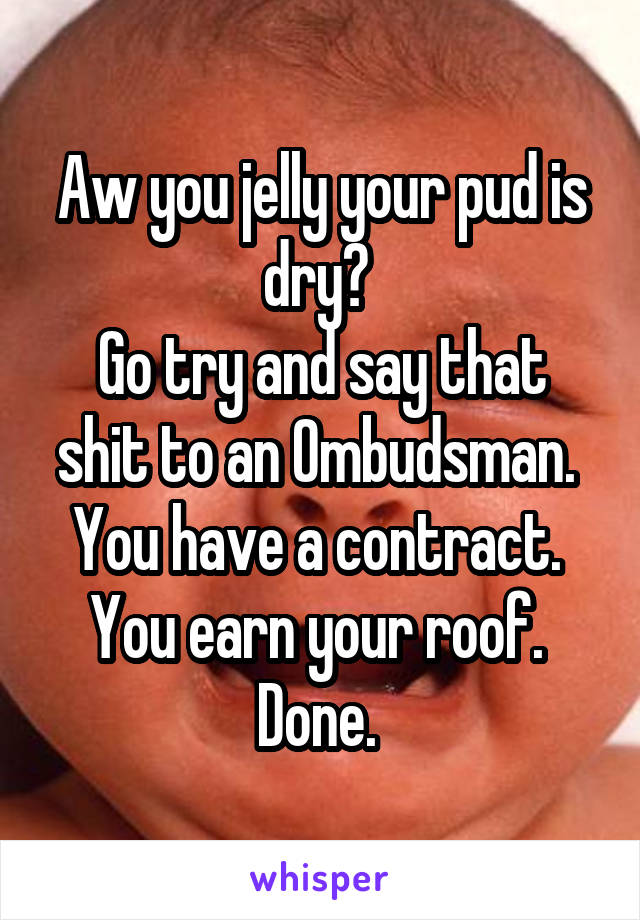 Aw you jelly your pud is dry? 
Go try and say that shit to an Ombudsman. 
You have a contract. 
You earn your roof. 
Done. 