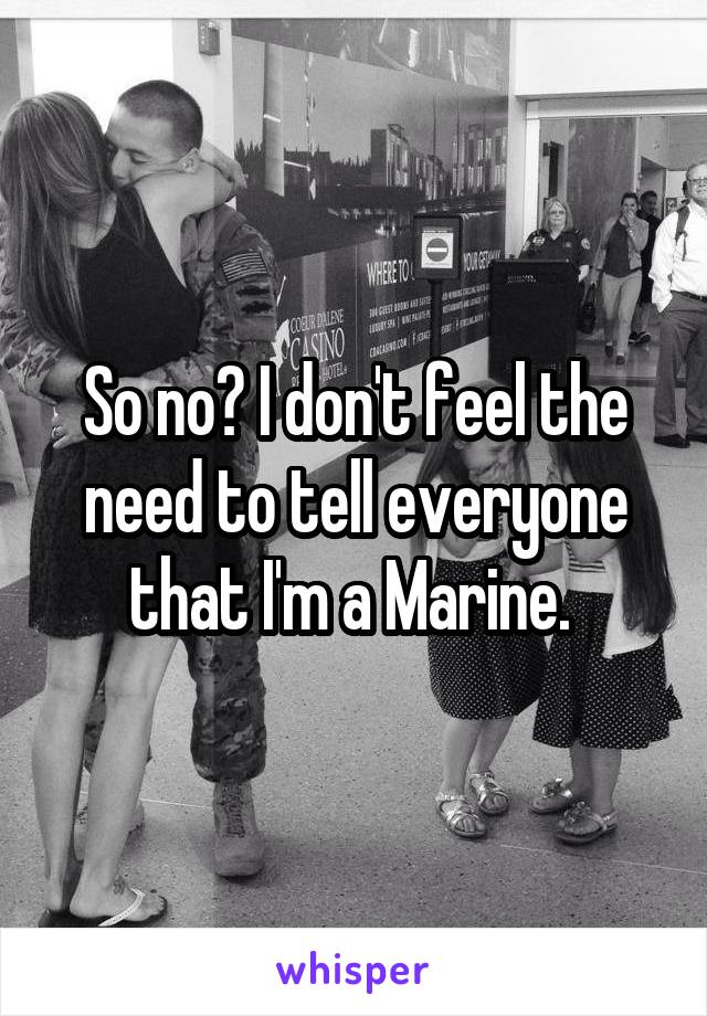 So no? I don't feel the need to tell everyone that I'm a Marine. 