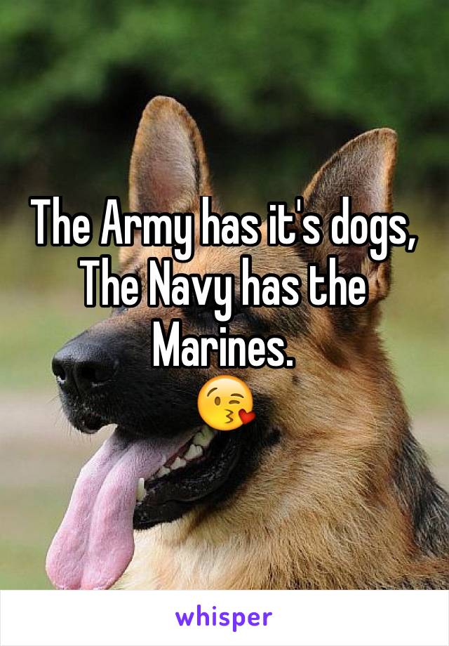 The Army has it's dogs,
The Navy has the Marines. 
😘