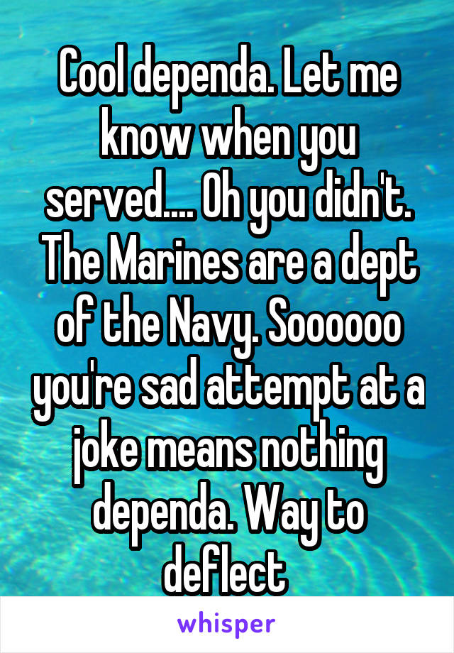 Cool dependa. Let me know when you served.... Oh you didn't. The Marines are a dept of the Navy. Soooooo you're sad attempt at a joke means nothing dependa. Way to deflect 