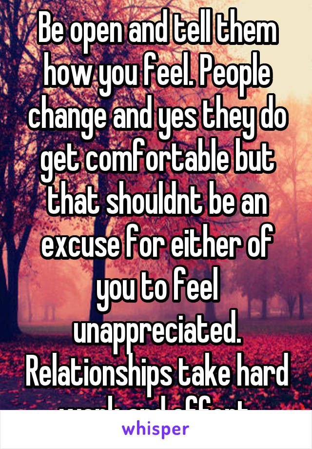 Be open and tell them how you feel. People change and yes they do get comfortable but that shouldnt be an excuse for either of you to feel unappreciated. Relationships take hard work and effort 