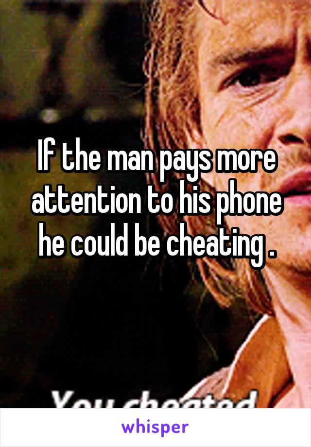 If the man pays more attention to his phone he could be cheating .
