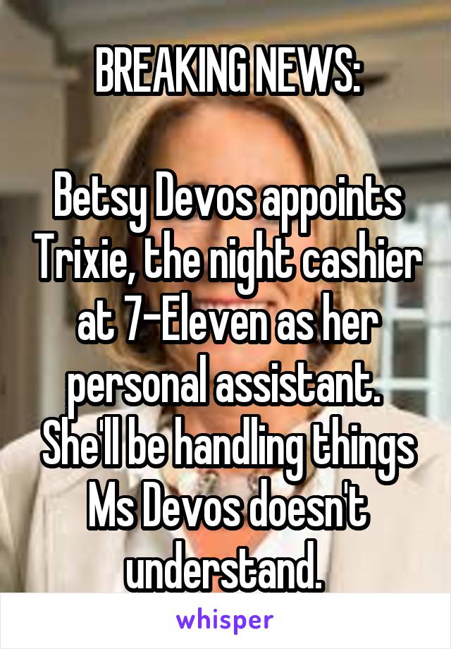 BREAKING NEWS:

Betsy Devos appoints Trixie, the night cashier at 7-Eleven as her personal assistant. 
She'll be handling things Ms Devos doesn't understand. 