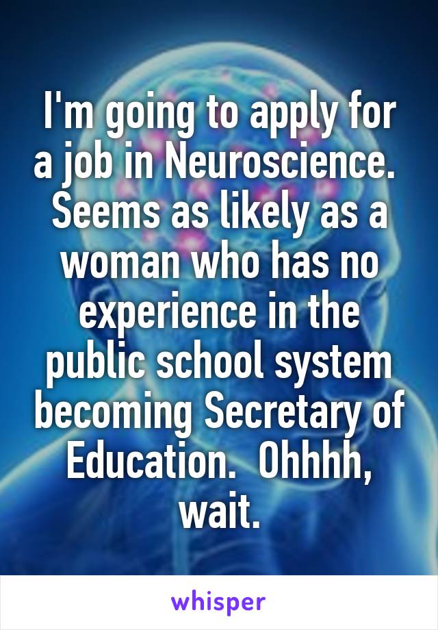I'm going to apply for a job in Neuroscience.  Seems as likely as a woman who has no experience in the public school system becoming Secretary of Education.  Ohhhh, wait.