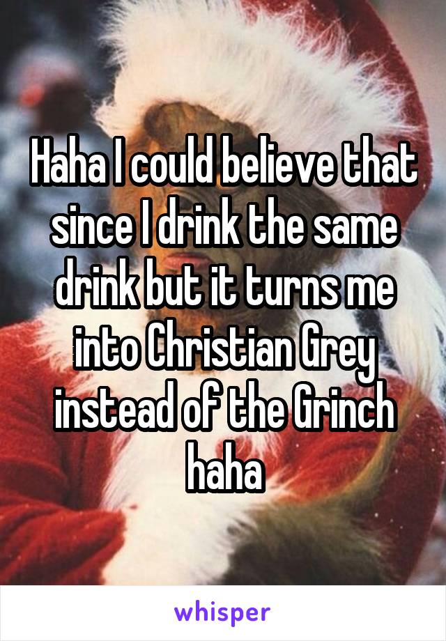 Haha I could believe that since I drink the same drink but it turns me into Christian Grey instead of the Grinch haha